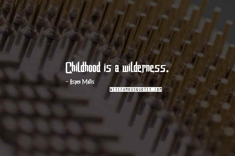 Aspen Matis Quotes: Childhood is a wilderness.