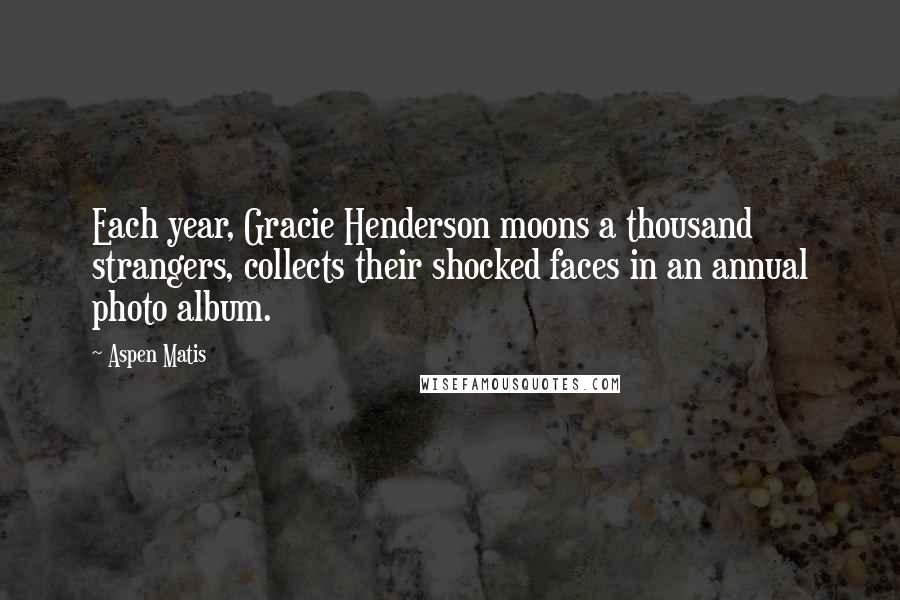 Aspen Matis Quotes: Each year, Gracie Henderson moons a thousand strangers, collects their shocked faces in an annual photo album.