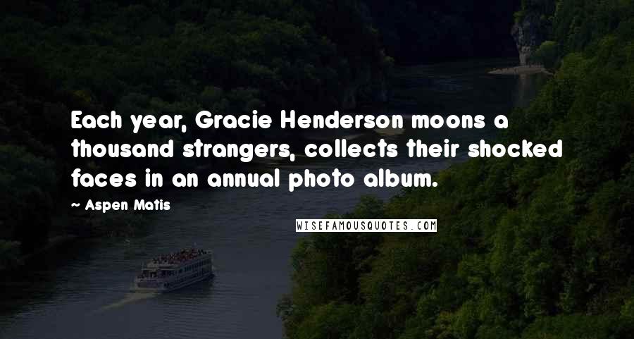 Aspen Matis Quotes: Each year, Gracie Henderson moons a thousand strangers, collects their shocked faces in an annual photo album.