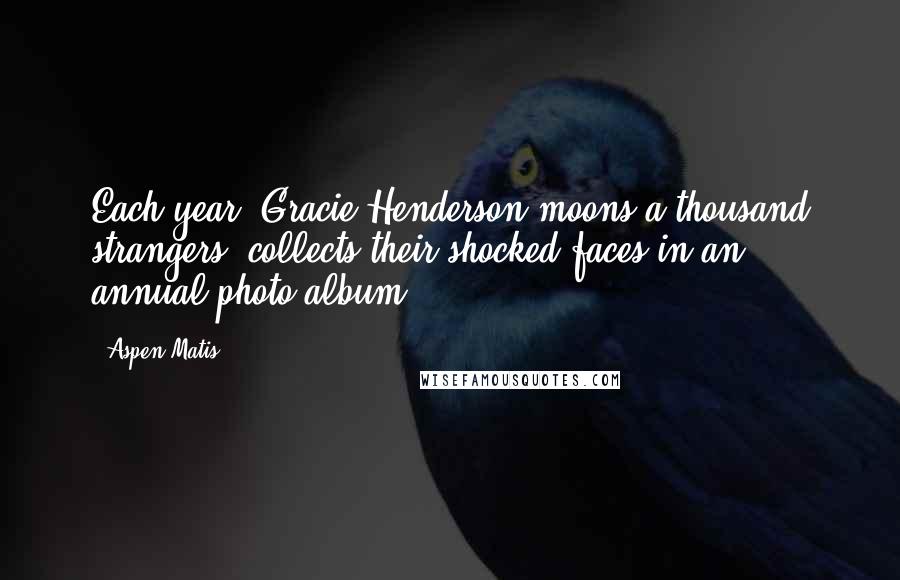 Aspen Matis Quotes: Each year, Gracie Henderson moons a thousand strangers, collects their shocked faces in an annual photo album.