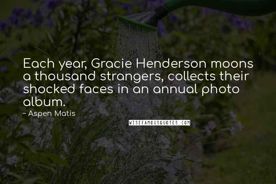 Aspen Matis Quotes: Each year, Gracie Henderson moons a thousand strangers, collects their shocked faces in an annual photo album.