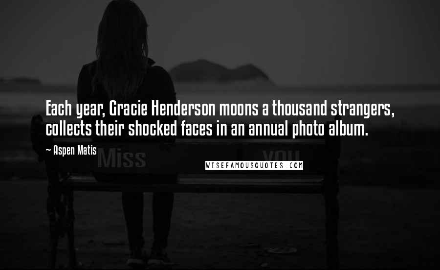 Aspen Matis Quotes: Each year, Gracie Henderson moons a thousand strangers, collects their shocked faces in an annual photo album.