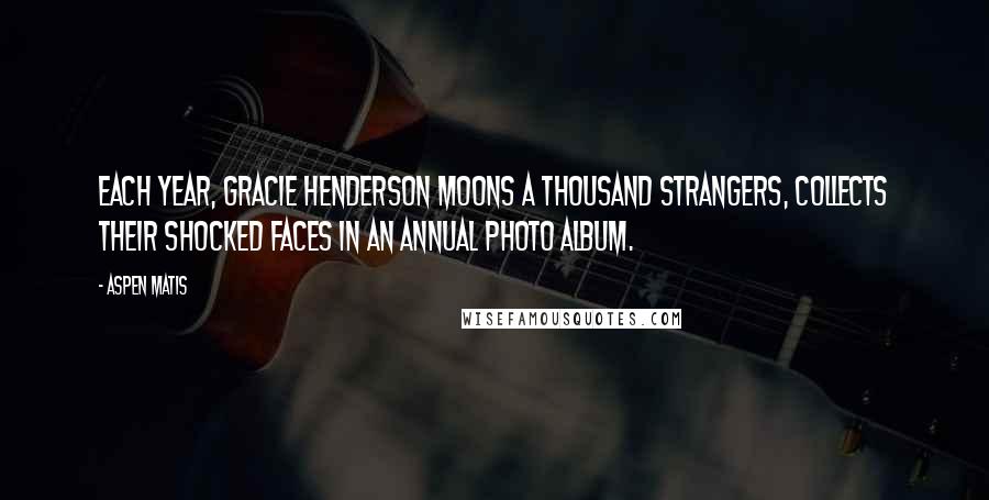 Aspen Matis Quotes: Each year, Gracie Henderson moons a thousand strangers, collects their shocked faces in an annual photo album.