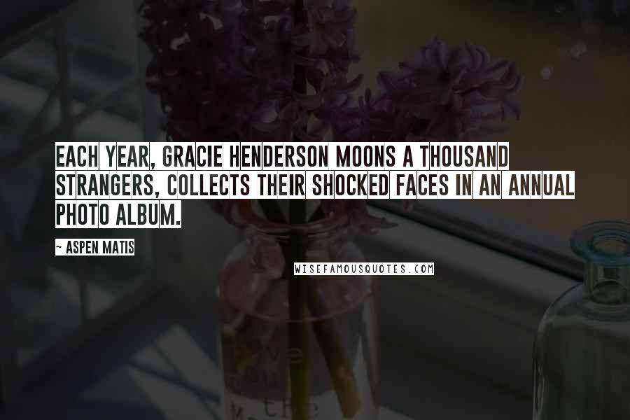 Aspen Matis Quotes: Each year, Gracie Henderson moons a thousand strangers, collects their shocked faces in an annual photo album.