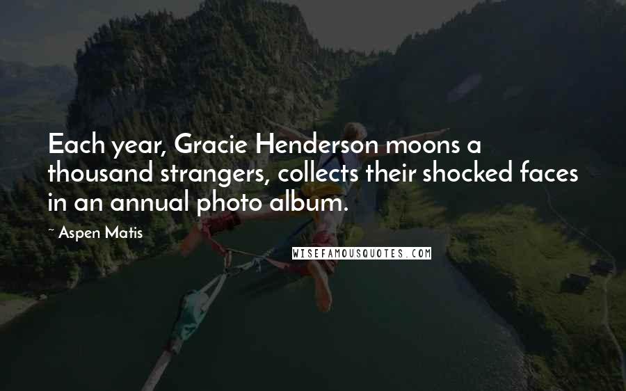 Aspen Matis Quotes: Each year, Gracie Henderson moons a thousand strangers, collects their shocked faces in an annual photo album.