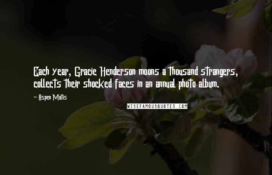 Aspen Matis Quotes: Each year, Gracie Henderson moons a thousand strangers, collects their shocked faces in an annual photo album.