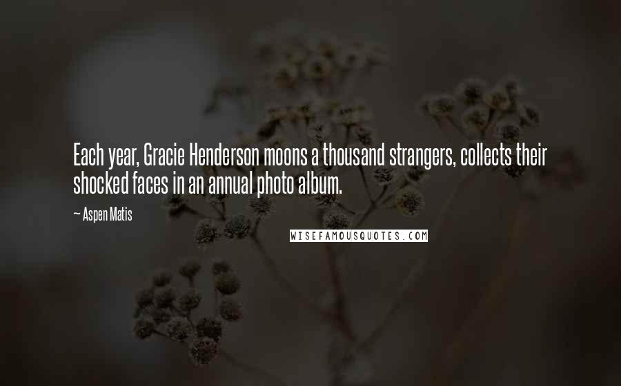 Aspen Matis Quotes: Each year, Gracie Henderson moons a thousand strangers, collects their shocked faces in an annual photo album.