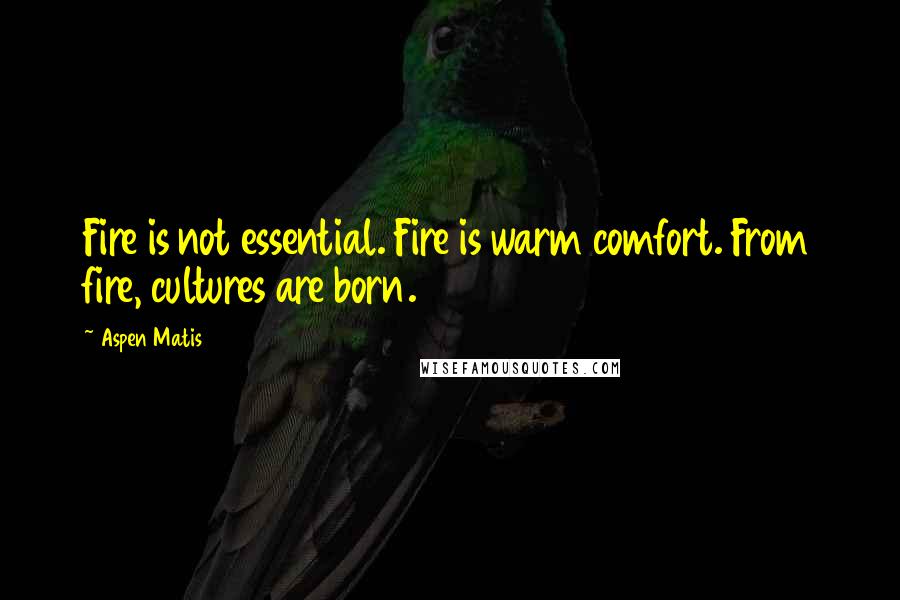 Aspen Matis Quotes: Fire is not essential. Fire is warm comfort. From fire, cultures are born.