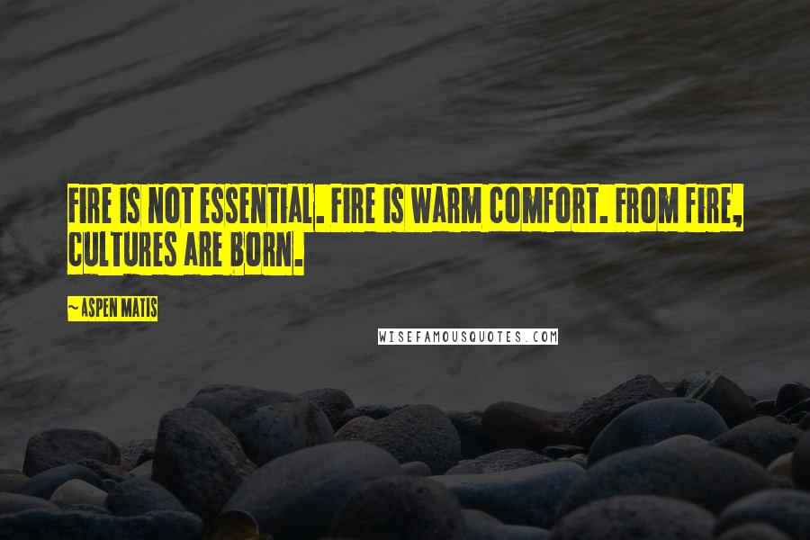 Aspen Matis Quotes: Fire is not essential. Fire is warm comfort. From fire, cultures are born.