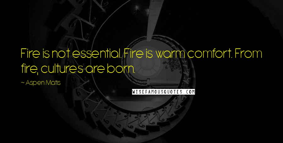 Aspen Matis Quotes: Fire is not essential. Fire is warm comfort. From fire, cultures are born.