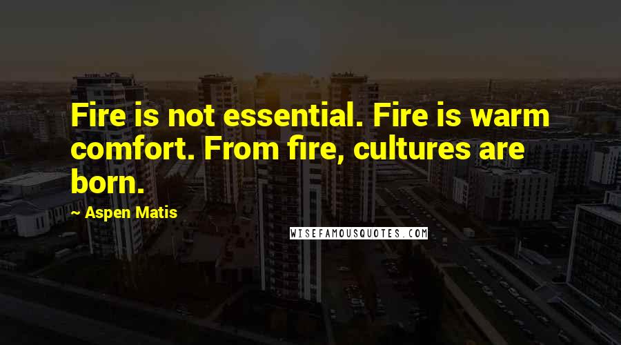 Aspen Matis Quotes: Fire is not essential. Fire is warm comfort. From fire, cultures are born.