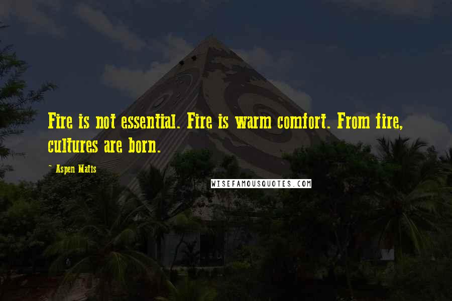 Aspen Matis Quotes: Fire is not essential. Fire is warm comfort. From fire, cultures are born.