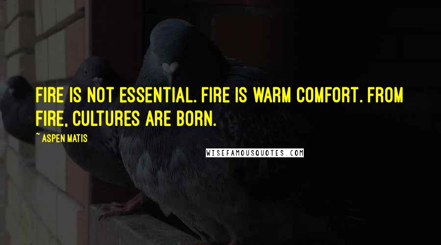 Aspen Matis Quotes: Fire is not essential. Fire is warm comfort. From fire, cultures are born.