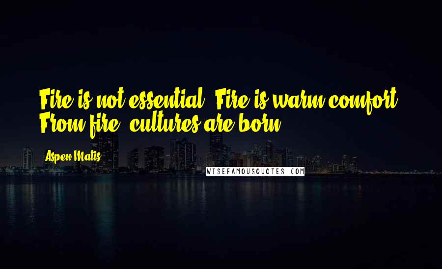 Aspen Matis Quotes: Fire is not essential. Fire is warm comfort. From fire, cultures are born.