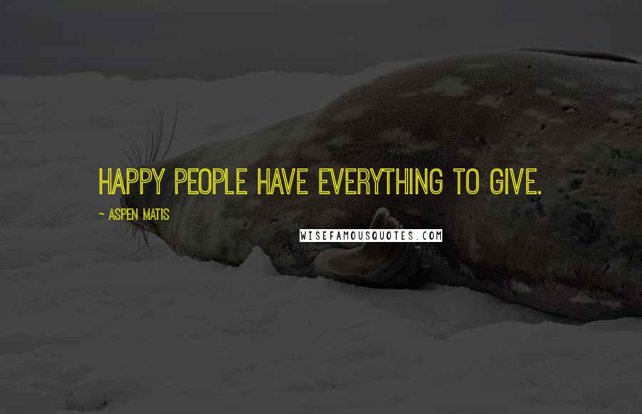 Aspen Matis Quotes: Happy people have everything to give.