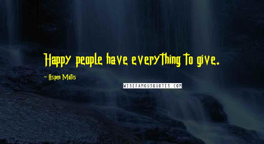 Aspen Matis Quotes: Happy people have everything to give.