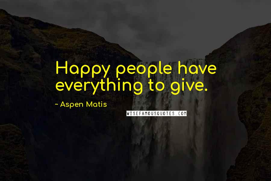 Aspen Matis Quotes: Happy people have everything to give.