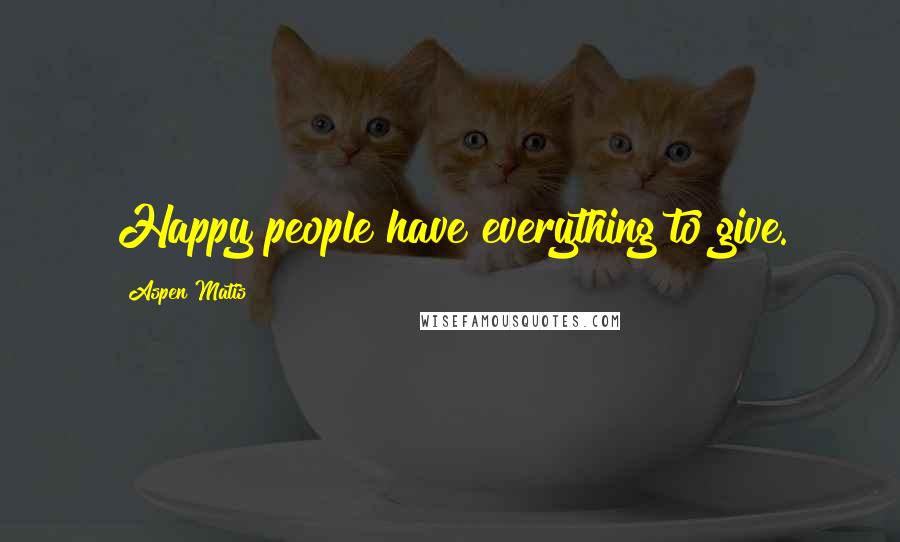 Aspen Matis Quotes: Happy people have everything to give.