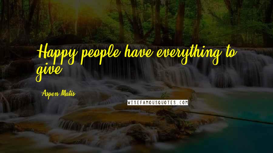 Aspen Matis Quotes: Happy people have everything to give.