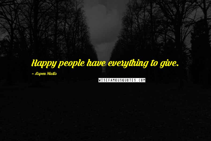 Aspen Matis Quotes: Happy people have everything to give.