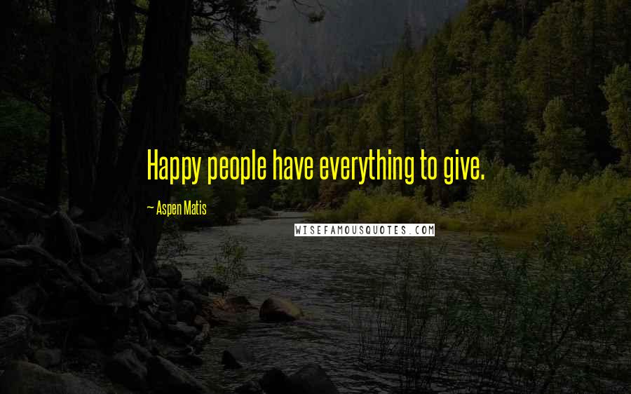 Aspen Matis Quotes: Happy people have everything to give.