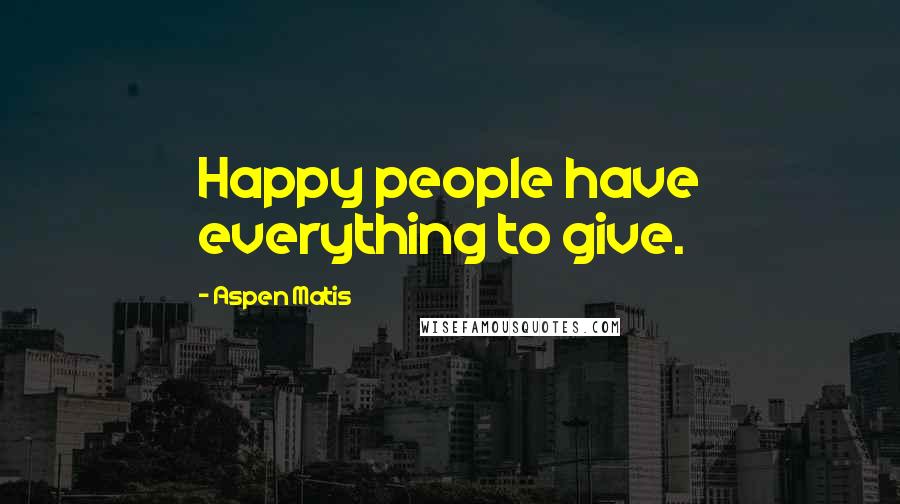 Aspen Matis Quotes: Happy people have everything to give.