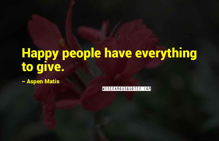 Aspen Matis Quotes: Happy people have everything to give.