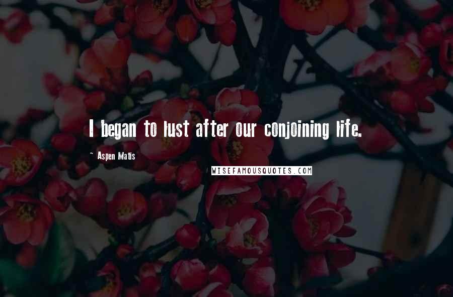 Aspen Matis Quotes: I began to lust after our conjoining life.