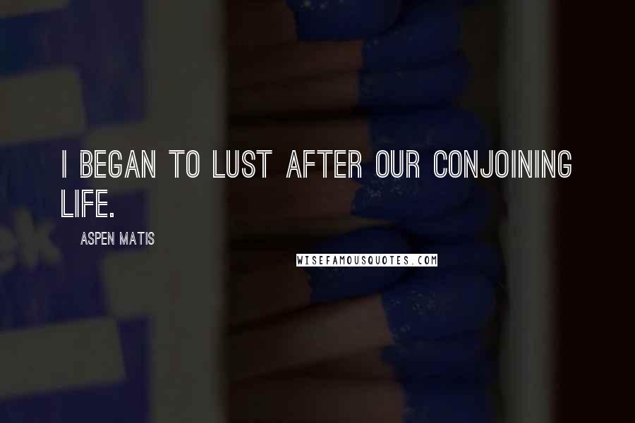 Aspen Matis Quotes: I began to lust after our conjoining life.