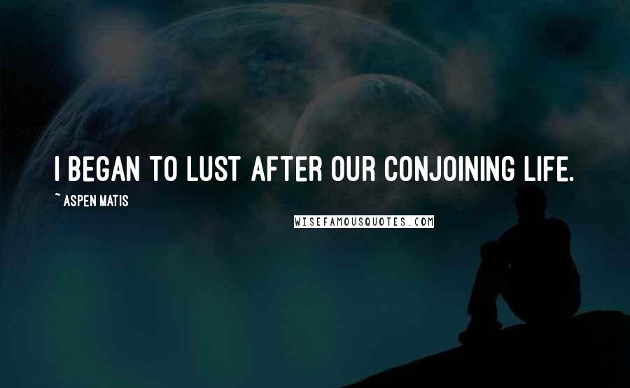 Aspen Matis Quotes: I began to lust after our conjoining life.