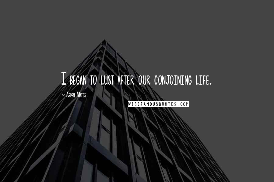 Aspen Matis Quotes: I began to lust after our conjoining life.