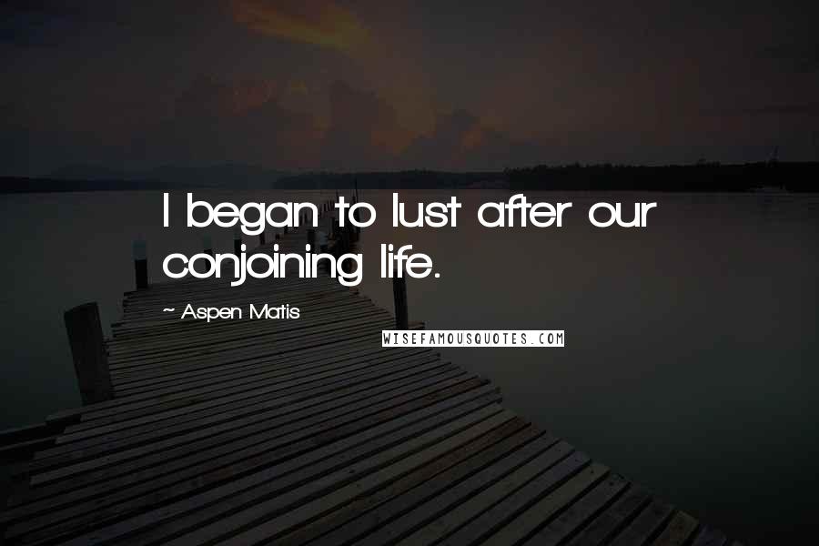 Aspen Matis Quotes: I began to lust after our conjoining life.