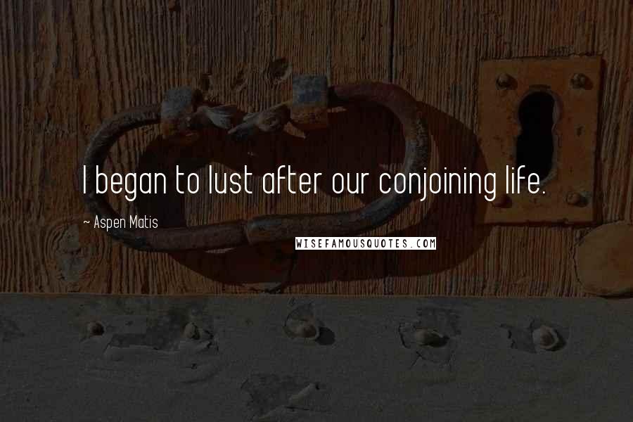 Aspen Matis Quotes: I began to lust after our conjoining life.