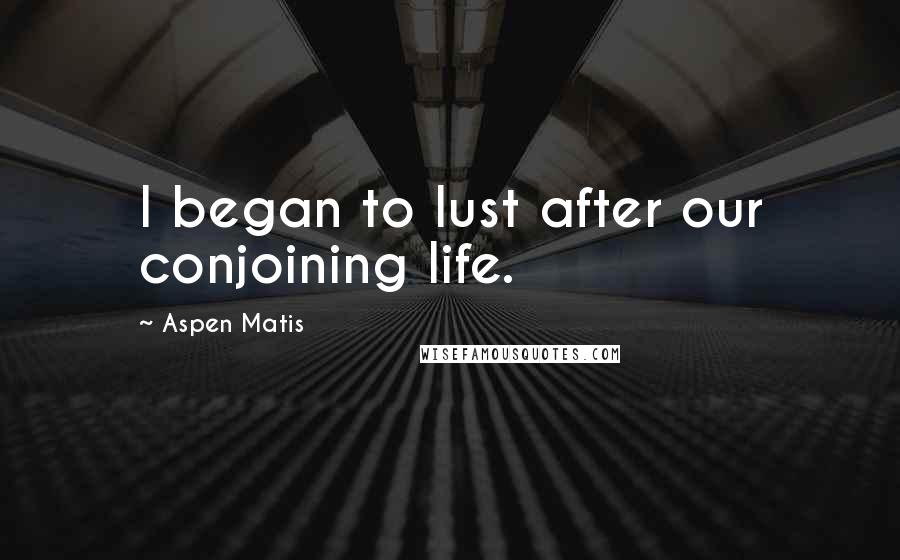 Aspen Matis Quotes: I began to lust after our conjoining life.