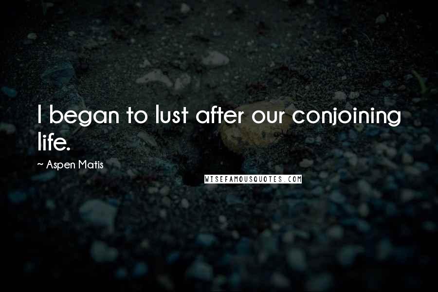 Aspen Matis Quotes: I began to lust after our conjoining life.