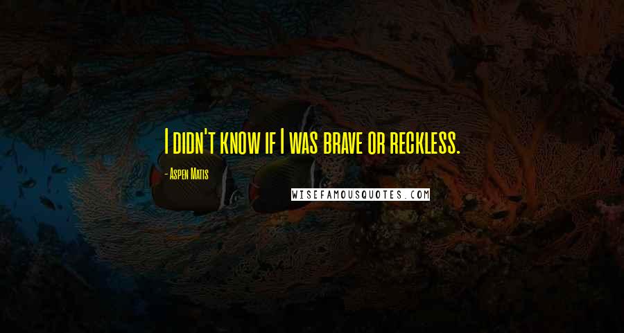 Aspen Matis Quotes: I didn't know if I was brave or reckless.