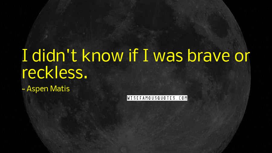 Aspen Matis Quotes: I didn't know if I was brave or reckless.