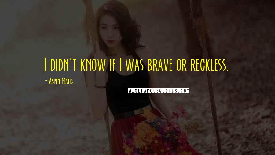 Aspen Matis Quotes: I didn't know if I was brave or reckless.