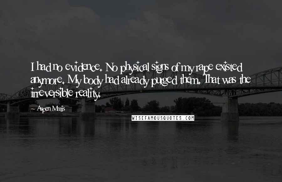 Aspen Matis Quotes: I had no evidence. No physical signs of my rape existed anymore. My body had already purged them. That was the irreversible reality.