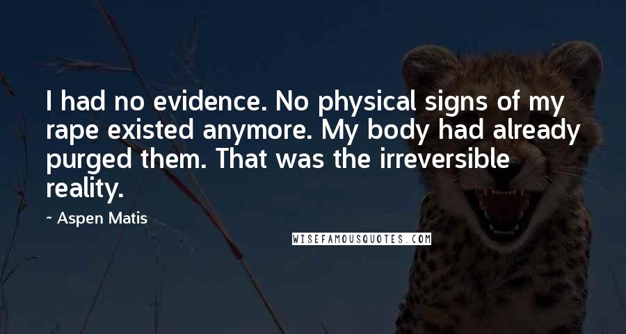 Aspen Matis Quotes: I had no evidence. No physical signs of my rape existed anymore. My body had already purged them. That was the irreversible reality.