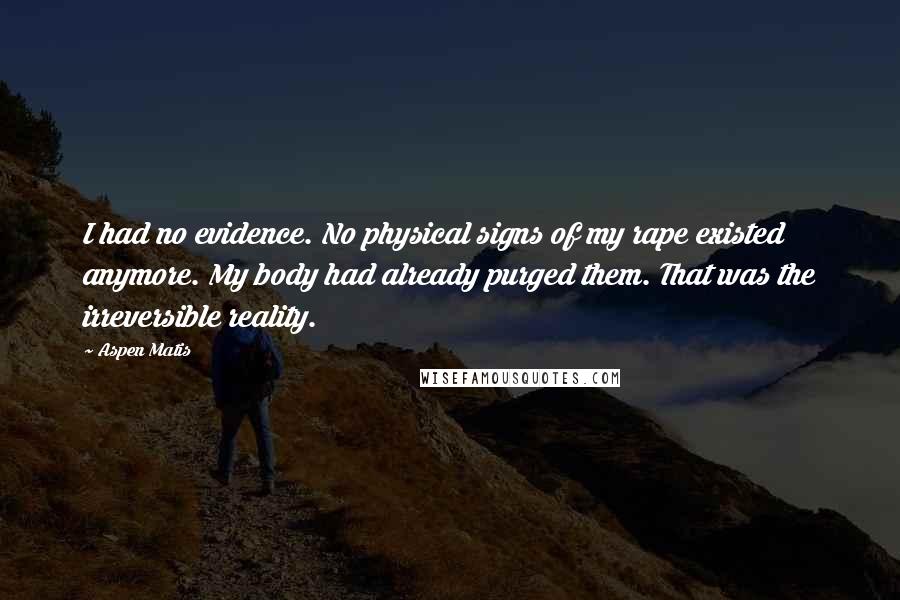 Aspen Matis Quotes: I had no evidence. No physical signs of my rape existed anymore. My body had already purged them. That was the irreversible reality.