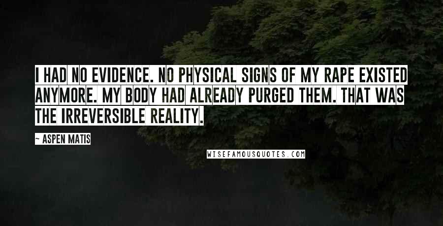 Aspen Matis Quotes: I had no evidence. No physical signs of my rape existed anymore. My body had already purged them. That was the irreversible reality.