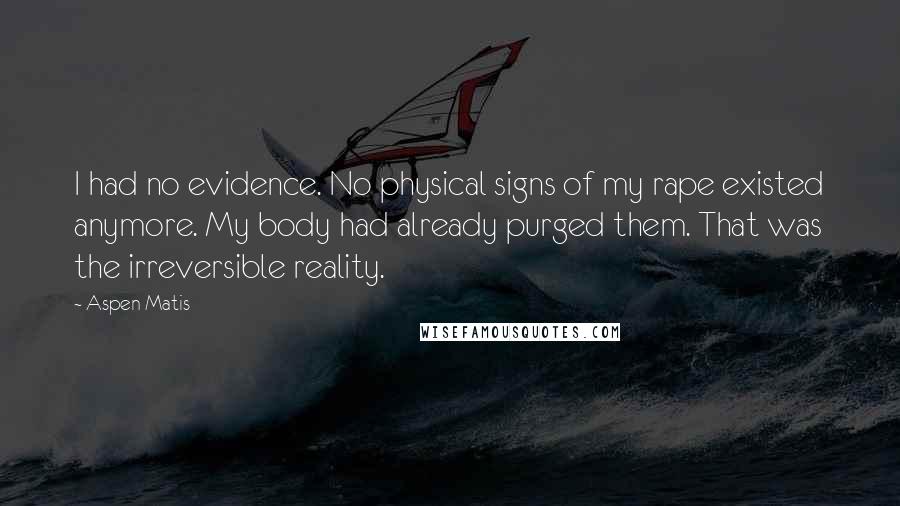 Aspen Matis Quotes: I had no evidence. No physical signs of my rape existed anymore. My body had already purged them. That was the irreversible reality.