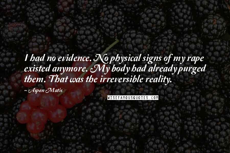 Aspen Matis Quotes: I had no evidence. No physical signs of my rape existed anymore. My body had already purged them. That was the irreversible reality.