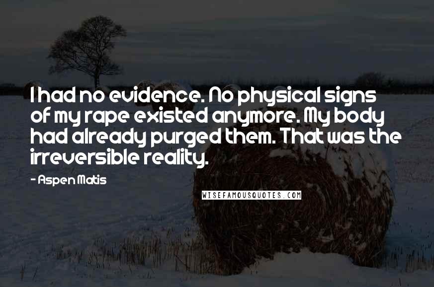 Aspen Matis Quotes: I had no evidence. No physical signs of my rape existed anymore. My body had already purged them. That was the irreversible reality.