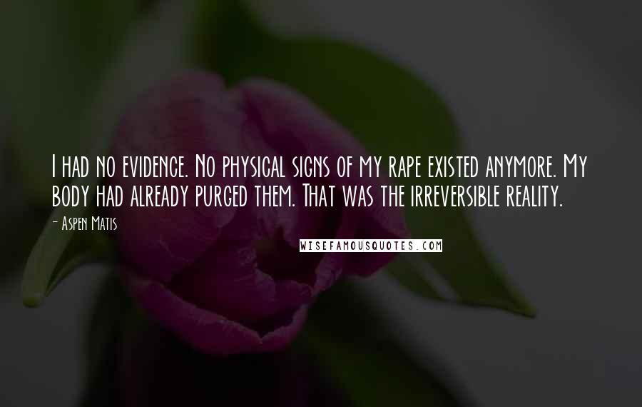 Aspen Matis Quotes: I had no evidence. No physical signs of my rape existed anymore. My body had already purged them. That was the irreversible reality.