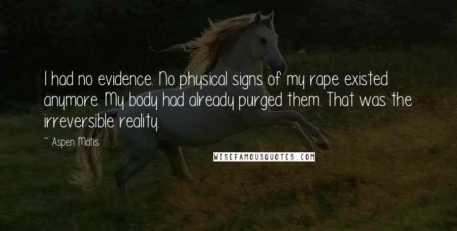 Aspen Matis Quotes: I had no evidence. No physical signs of my rape existed anymore. My body had already purged them. That was the irreversible reality.