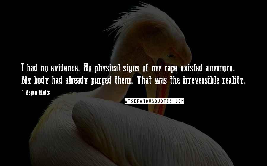 Aspen Matis Quotes: I had no evidence. No physical signs of my rape existed anymore. My body had already purged them. That was the irreversible reality.