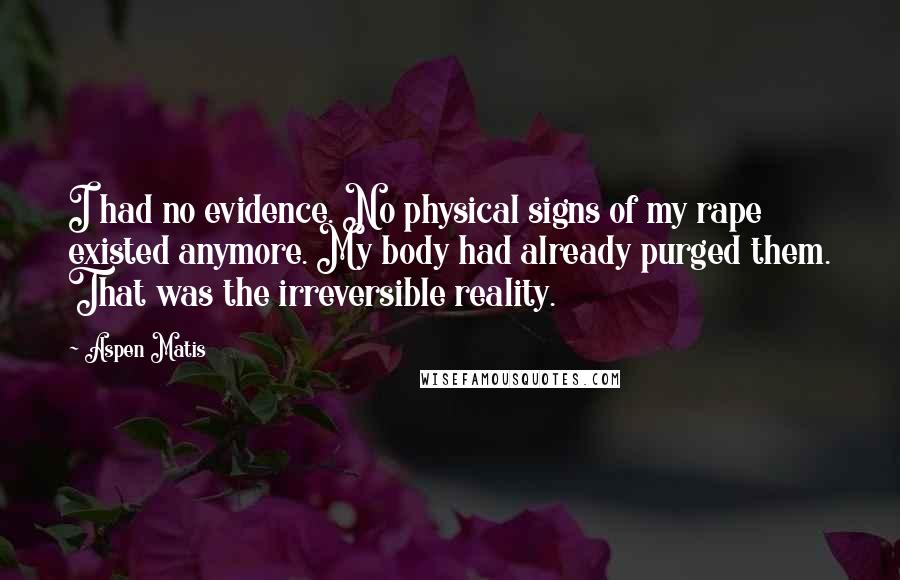 Aspen Matis Quotes: I had no evidence. No physical signs of my rape existed anymore. My body had already purged them. That was the irreversible reality.