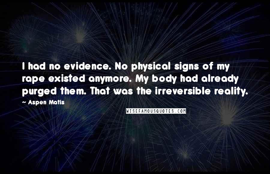 Aspen Matis Quotes: I had no evidence. No physical signs of my rape existed anymore. My body had already purged them. That was the irreversible reality.